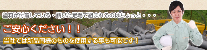 塗料が付着している・錆びた足場で組まれるのはちょっと・・・ご安心ください！！当社では新品同様のものを使用する事も可能です！